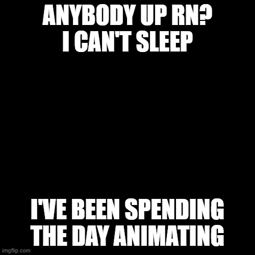 no sleep, all  draw |  ANYBODY UP RN?
I CAN'T SLEEP; I'VE BEEN SPENDING THE DAY ANIMATING | image tagged in memes,blank transparent square,drawing,art,night,sleep | made w/ Imgflip meme maker