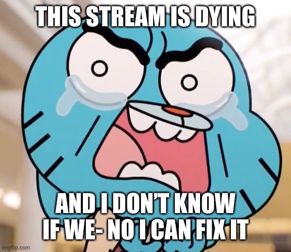 This stream can stand as a relic of time, I guess | THIS STREAM IS DYING; AND I DON’T KNOW IF WE- NO I CAN FIX IT | image tagged in gumball pure rage face | made w/ Imgflip meme maker
