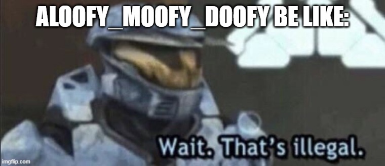 Wait that’s illegal | ALOOFY_MOOFY_DOOFY BE LIKE: | image tagged in wait that s illegal | made w/ Imgflip meme maker