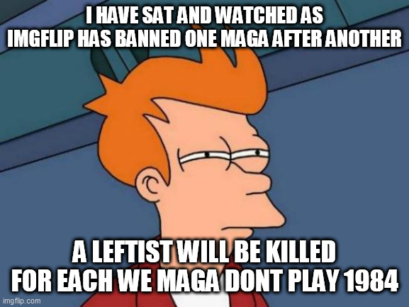 Futurama Fry | I HAVE SAT AND WATCHED AS IMGFLIP HAS BANNED ONE MAGA AFTER ANOTHER; A LEFTIST WILL BE KILLED FOR EACH WE MAGA DONT PLAY 1984 | image tagged in memes,futurama fry | made w/ Imgflip meme maker