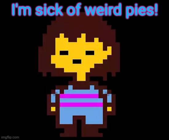 Undertale Frisk | I'm sick of weird pies! | image tagged in undertale frisk | made w/ Imgflip meme maker