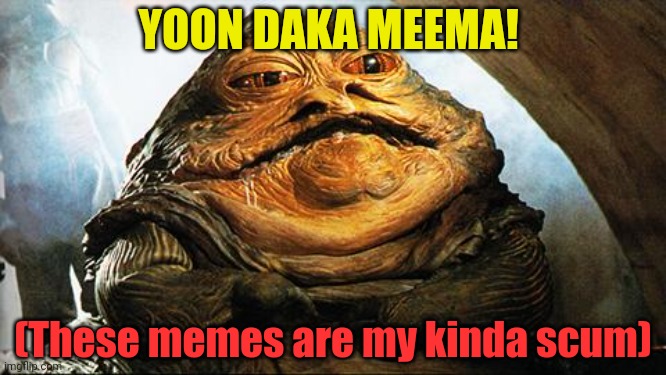 Jabba | YOON DAKA MEEMA! (These memes are my kinda scum) | image tagged in jabba the hutt,memes,star wars,bad memes | made w/ Imgflip meme maker