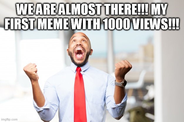 very happy man | WE ARE ALMOST THERE!!! MY FIRST MEME WITH 1000 VIEWS!!! | image tagged in very happy man | made w/ Imgflip meme maker
