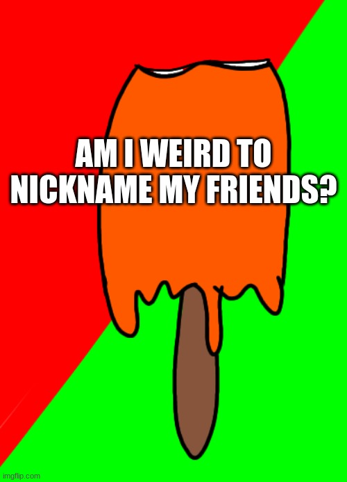 Bitten creamsicle | AM I WEIRD TO NICKNAME MY FRIENDS? | image tagged in bitten creamsicle | made w/ Imgflip meme maker