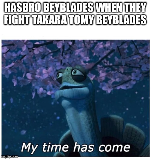 so true... | HASBRO BEYBLADES WHEN THEY FIGHT TAKARA TOMY BEYBLADES | image tagged in my time has come | made w/ Imgflip meme maker