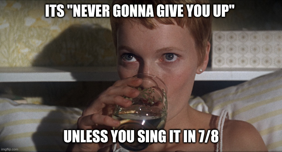 "Never going to give you up" is not the line, try singing that | ITS "NEVER GONNA GIVE YOU UP" UNLESS YOU SING IT IN 7/8 | image tagged in rosemary | made w/ Imgflip meme maker