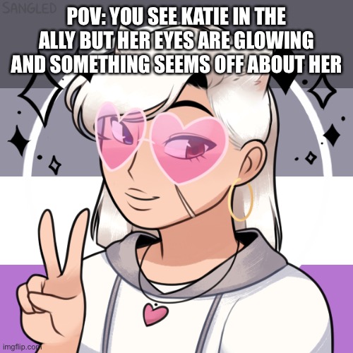 POV: YOU SEE KATIE IN THE ALLY BUT HER EYES ARE GLOWING AND SOMETHING SEEMS OFF ABOUT HER | made w/ Imgflip meme maker