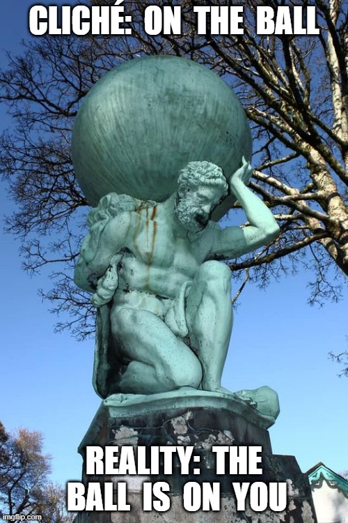 The Ball | CLICHÉ:  ON  THE  BALL; REALITY:  THE  BALL  IS  ON  YOU | image tagged in statues | made w/ Imgflip meme maker