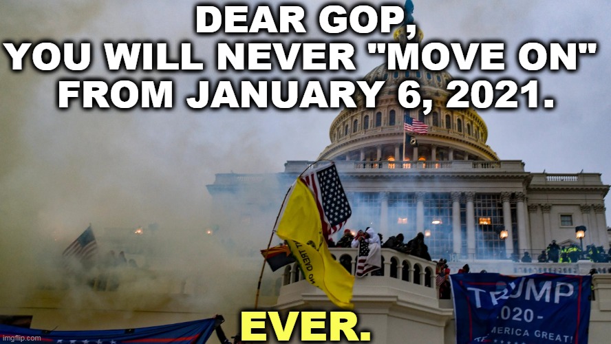 The permanent stain on the Republican Party. | DEAR GOP,
YOU WILL NEVER "MOVE ON" 
FROM JANUARY 6, 2021. EVER. | image tagged in january 6 riot insurrection coup washington republicans,republican party,riot,coup,insurrection,forever | made w/ Imgflip meme maker