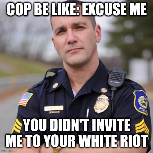 when you forget to invite your racist buddy to the riot because he's a cop | COP BE LIKE: EXCUSE ME; YOU DIDN'T INVITE ME TO YOUR WHITE RIOT | image tagged in cop,america | made w/ Imgflip meme maker