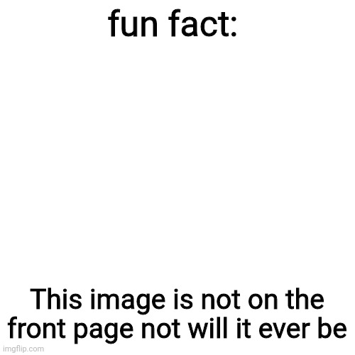im always right | fun fact:; This image is not on the front page not will it ever be | image tagged in memes,blank transparent square,funny,thiswillnevergetonthefrontpage | made w/ Imgflip meme maker