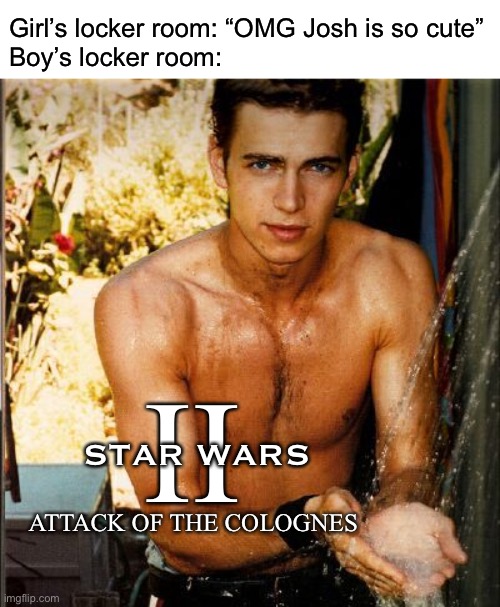 Return of the Old Spice | Girl’s locker room: “OMG Josh is so cute”
Boy’s locker room:; II; STAR WARS; ATTACK OF THE COLOGNES | image tagged in funny,memes,old spice,locker room talk,star wars | made w/ Imgflip meme maker