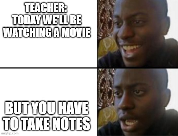 notes |  TEACHER:  TODAY WE'LL BE WATCHING A MOVIE; BUT YOU HAVE TO TAKE NOTES | image tagged in oh yeah oh no,school,memes,so true,notes | made w/ Imgflip meme maker