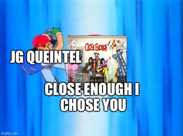 Close enough |  JG QUEINTEL; CLOSE ENOUGH I 
CHOSE YOU | image tagged in jq queintel | made w/ Imgflip meme maker