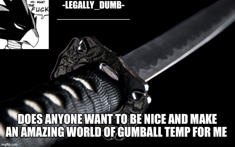 Legally_dumb’s template | DOES ANYONE WANT TO BE NICE AND MAKE AN AMAZING WORLD OF GUMBALL TEMP FOR ME | image tagged in legally_dumb s template | made w/ Imgflip meme maker