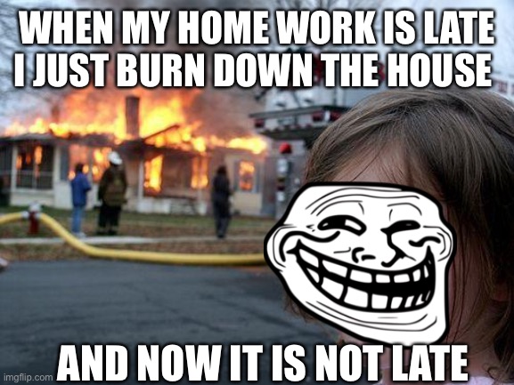 Disaster Girl Meme | WHEN MY HOME WORK IS LATE I JUST BURN DOWN THE HOUSE; AND NOW IT IS NOT LATE | image tagged in memes,disaster girl | made w/ Imgflip meme maker