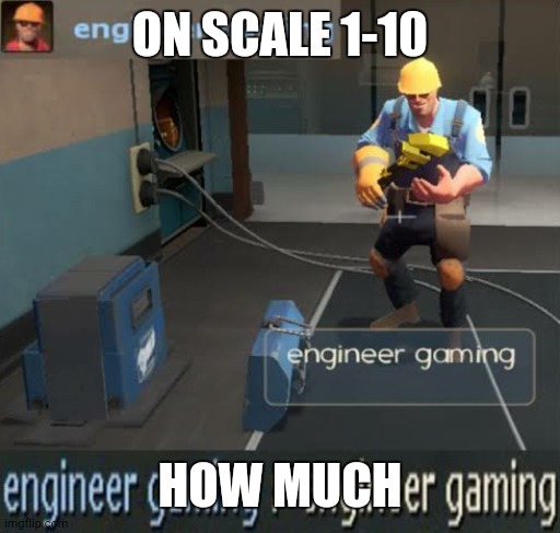 engineer gaming | ON SCALE 1-10; HOW MUCH | image tagged in engineer gaming | made w/ Imgflip meme maker