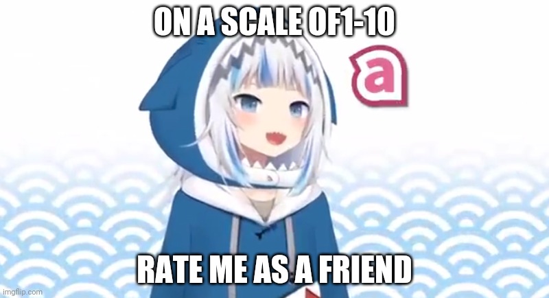 Gura A | ON A SCALE OF1-10; RATE ME AS A FRIEND | image tagged in gura a | made w/ Imgflip meme maker