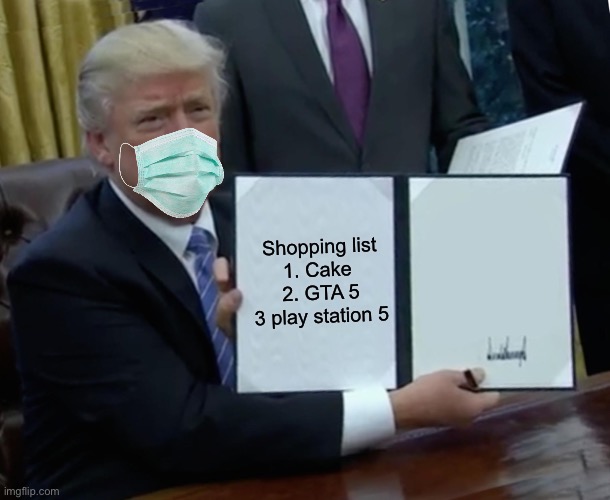 Trump Bill Signing Meme | Shopping list 
1. Cake 
2. GTA 5
3 play station 5 | image tagged in memes,trump bill signing | made w/ Imgflip meme maker