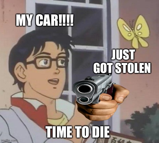 Is This A Pigeon Meme | MY CAR!!!! JUST GOT STOLEN; TIME TO DIE | image tagged in memes,is this a pigeon | made w/ Imgflip meme maker