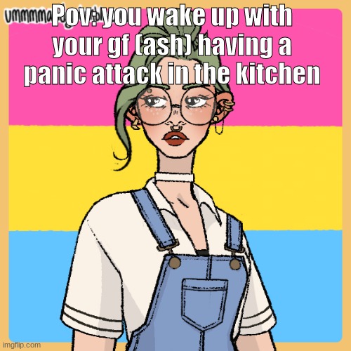 also how do i get mod | Pov: you wake up with your gf (ash) having a panic attack in the kitchen | image tagged in bean oc ash | made w/ Imgflip meme maker