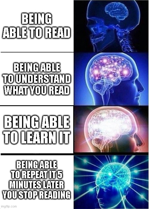 EVERY STUDENT BE LIKE: | BEING ABLE TO READ; BEING ABLE TO UNDERSTAND WHAT YOU READ; BEING ABLE TO LEARN IT; BEING ABLE TO REPEAT IT 5 MINUTES LATER YOU STOP READING | image tagged in memes,expanding brain | made w/ Imgflip meme maker