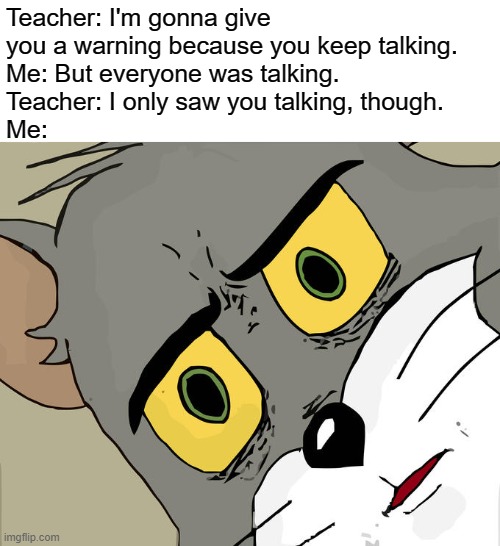 Deaf Unfairness | Teacher: I'm gonna give you a warning because you keep talking.
Me: But everyone was talking.
Teacher: I only saw you talking, though.
Me: | image tagged in memes,unsettled tom | made w/ Imgflip meme maker