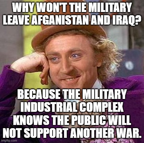 Creepy Condescending Wonka |  WHY WON'T THE MILITARY LEAVE AFGANISTAN AND IRAQ? BECAUSE THE MILITARY INDUSTRIAL COMPLEX KNOWS THE PUBLIC WILL NOT SUPPORT ANOTHER WAR. | image tagged in memes,creepy condescending wonka | made w/ Imgflip meme maker