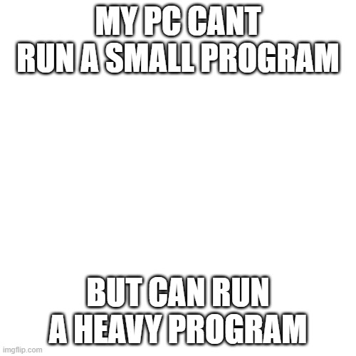 why | MY PC CANT RUN A SMALL PROGRAM; BUT CAN RUN A HEAVY PROGRAM | image tagged in memes,blank transparent square | made w/ Imgflip meme maker