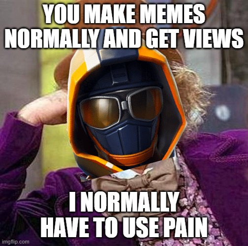 Creepy Condescending Wonka | YOU MAKE MEMES NORMALLY AND GET VIEWS; I NORMALLY HAVE TO USE PAIN | image tagged in memes,creepy condescending wonka | made w/ Imgflip meme maker