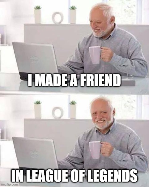 Nice, Gentle People | I MADE A FRIEND; IN LEAGUE OF LEGENDS | image tagged in memes,hide the pain harold | made w/ Imgflip meme maker