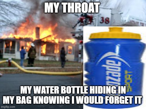 Disaster Girl | MY THROAT; MY WATER BOTTLE HIDING IN MY BAG KNOWING I WOULD FORGET IT | image tagged in memes,disaster girl | made w/ Imgflip meme maker