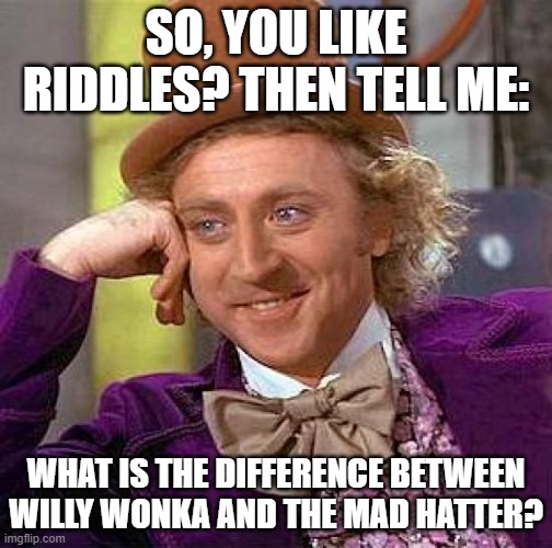 Post your answer in the comments | SO, YOU LIKE RIDDLES? THEN TELL ME:; WHAT IS THE DIFFERENCE BETWEEN WILLY WONKA AND THE MAD HATTER? | image tagged in memes,creepy condescending wonka,alice in wonderland,mad,wonka,riddle | made w/ Imgflip meme maker