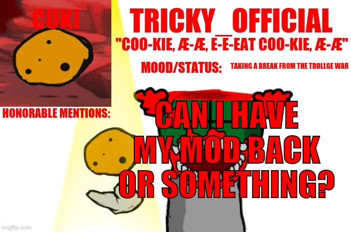 Tricky_Official Cookie Announcement | TAKING A BREAK FROM THE TROLLGE WAR; CAN I HAVE MY MOD BACK OR SOMETHING? | image tagged in tricky_official cookie announcement | made w/ Imgflip meme maker
