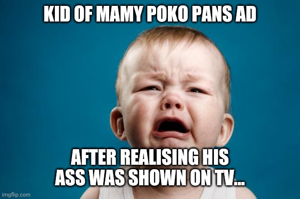 BABY CRYING | KID OF MAMY POKO PANS AD; AFTER REALISING HIS ASS WAS SHOWN ON TV... | image tagged in baby crying | made w/ Imgflip meme maker