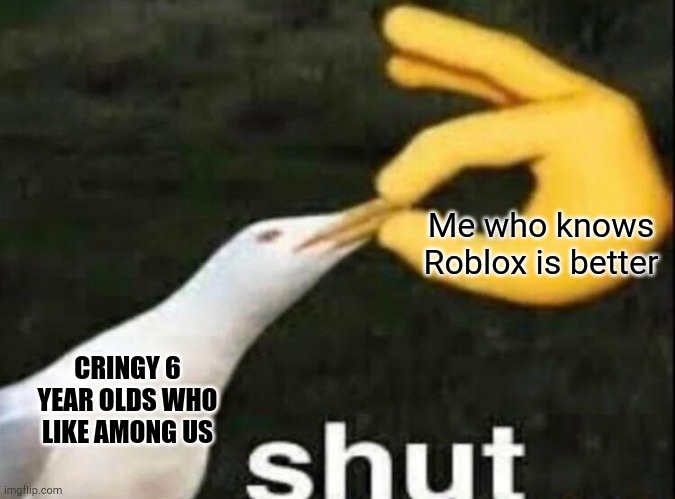 SHUT | Me who knows Roblox is better; CRINGY 6 YEAR OLDS WHO LIKE AMONG US | image tagged in shut | made w/ Imgflip meme maker