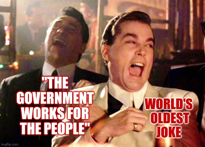 Not Funny HaHa But Funny Sad | "THE GOVERNMENT WORKS FOR THE PEOPLE"; WORLD'S 
OLDEST
JOKE | image tagged in memes,good fellas hilarious,government corruption,big government,they are the rich guys,ugh | made w/ Imgflip meme maker