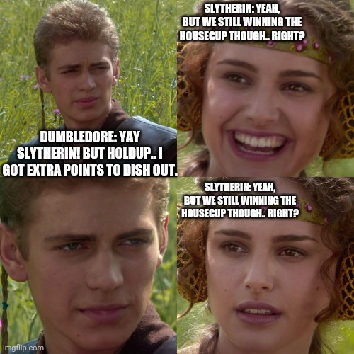 Poor Slytherin. | SLYTHERIN: YEAH, BUT WE STILL WINNING THE HOUSECUP THOUGH.. RIGHT? DUMBLEDORE: YAY SLYTHERIN! BUT HOLDUP.. I GOT EXTRA POINTS TO DISH OUT. SLYTHERIN: YEAH, BUT WE STILL WINNING THE HOUSECUP THOUGH.. RIGHT? | image tagged in anakin padme 4 panel | made w/ Imgflip meme maker
