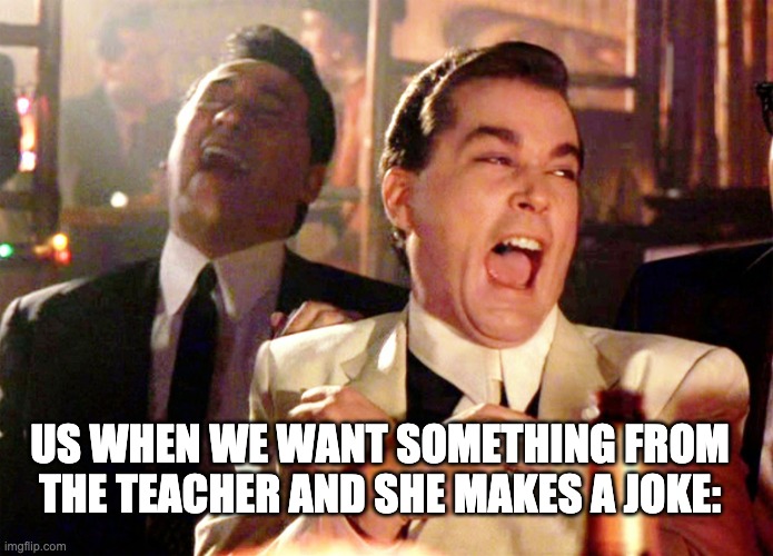 Good Fellas Hilarious Meme | US WHEN WE WANT SOMETHING FROM THE TEACHER AND SHE MAKES A JOKE: | image tagged in memes,good fellas hilarious | made w/ Imgflip meme maker