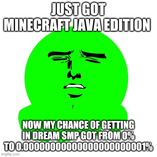 Don't question the image | JUST GOT MINECRAFT JAVA EDITION; NOW MY CHANCE OF GETTING IN DREAM SMP GOT FROM 0% TO 0.00000000000000000000001% | image tagged in yakanari slime | made w/ Imgflip meme maker