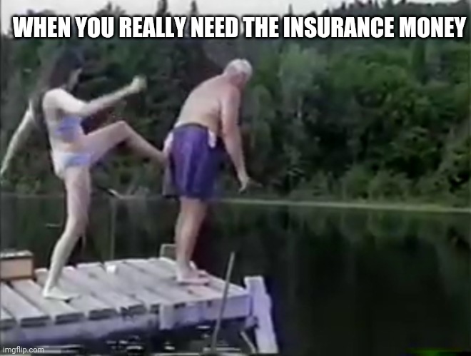 Bills to Pay | WHEN YOU REALLY NEED THE INSURANCE MONEY | image tagged in kick it out | made w/ Imgflip meme maker