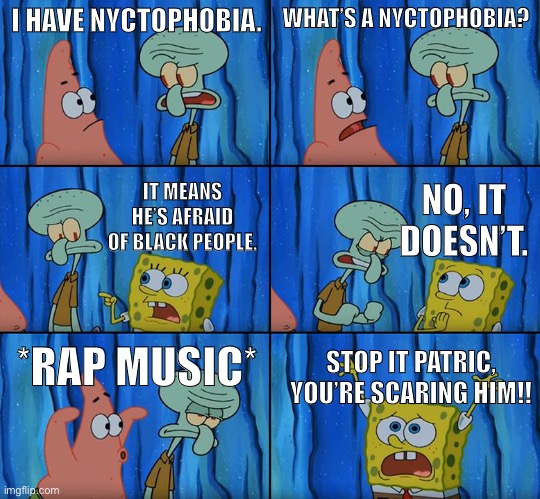 Negrophobia | I HAVE NYCTOPHOBIA. WHAT’S A NYCTOPHOBIA? IT MEANS HE’S AFRAID OF BLACK PEOPLE. NO, IT DOESN’T. *RAP MUSIC*; STOP IT PATRIC, YOU’RE SCARING HIM!! | image tagged in stop it patrick you're scaring him | made w/ Imgflip meme maker