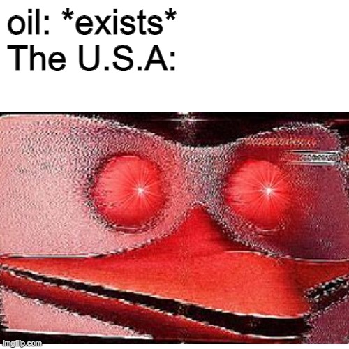 a mock meme | oil: *exists*                 
The U.S.A: | image tagged in oil,usa | made w/ Imgflip meme maker