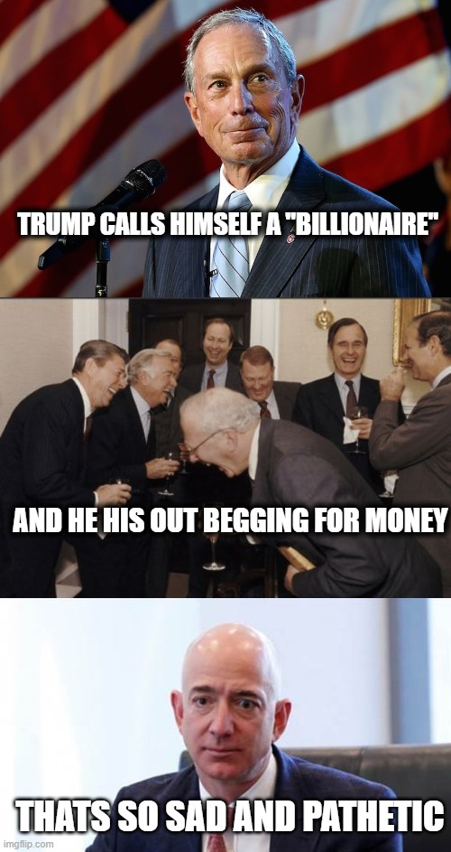 Trump is pathetic | TRUMP CALLS HIMSELF A "BILLIONAIRE"; AND HE HIS OUT BEGGING FOR MONEY; THATS SO SAD AND PATHETIC | image tagged in michael bloomberg the billionaire who gives it away,memes,laughing men in suits,sad bezos,donald trump is an idiot,politics | made w/ Imgflip meme maker