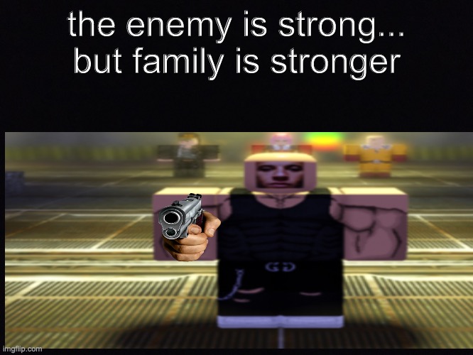 yes | the enemy is strong...
but family is stronger | image tagged in cursed roblox image | made w/ Imgflip meme maker