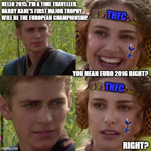 Sad but true | HELLO 2015. I'M A TIME TRAVELLER.
HARRY KANE'S FIRST MAJOR TROPHY
WILL BE THE EUROPEAN CHAMPIONSHIP. THFC; YOU MEAN EURO 2016 RIGHT? THFC; RIGHT? | image tagged in anakin padme 4 panel,harry kane,euro2020,coys,spurs | made w/ Imgflip meme maker