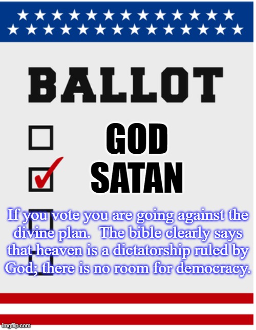 No democracy in heaven! | GOD
SATAN; If you vote you are going against the
divine plan.  The bible clearly says
that heaven is a dictatorship ruled by
God; there is no room for democracy. | image tagged in all votes matter,biblical cosmology,the dictator,government,fascism | made w/ Imgflip meme maker