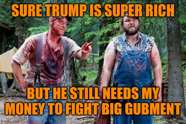 hillbillies | SURE TRUMP IS SUPER RICH; BUT HE STILL NEEDS MY MONEY TO FIGHT BIG GUBMENT | image tagged in hillbillies | made w/ Imgflip meme maker