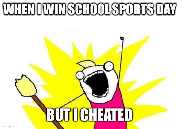 X All The Y | WHEN I WIN SCHOOL SPORTS DAY; BUT I CHEATED | image tagged in memes,x all the y | made w/ Imgflip meme maker
