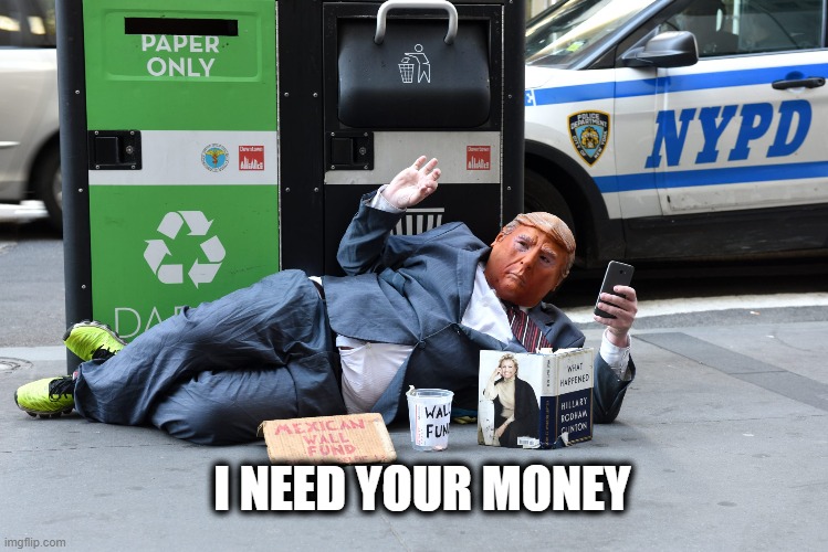 What really grinds my gears? So called billionairs begging for money to pay their legal bills. | I NEED YOUR MONEY | image tagged in memes,politics,trump is a scumbag,maga,beggar,sad | made w/ Imgflip meme maker